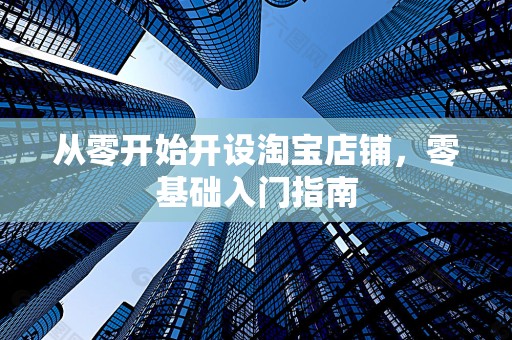 从零开始开设淘宝店铺，零基础入门指南