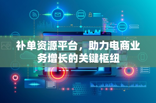 补单资源平台，助力电商业务增长的关键枢纽