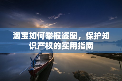 淘宝如何举报盗图，保护知识产权的实用指南