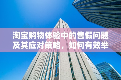 淘宝购物体验中的售假问题及其应对策略，如何有效举报卖家售假
