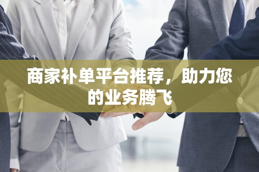 商家补单平台推荐，助力您的业务腾飞