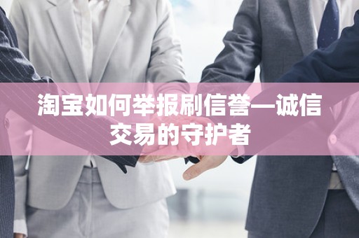 淘宝如何举报刷信誉—诚信交易的守护者