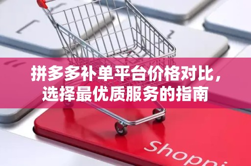 拼多多补单平台价格对比，选择最优质服务的指南