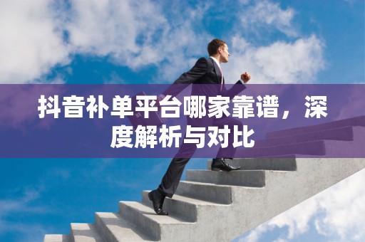 抖音补单平台哪家靠谱，深度解析与对比