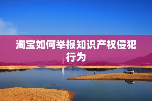 淘宝如何举报知识产权侵犯行为