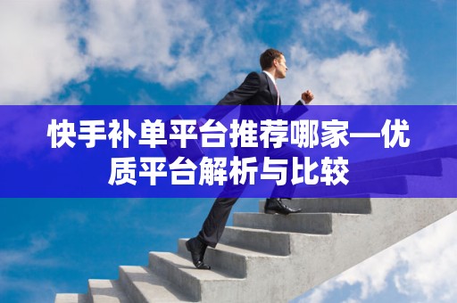 快手补单平台推荐哪家—优质平台解析与比较