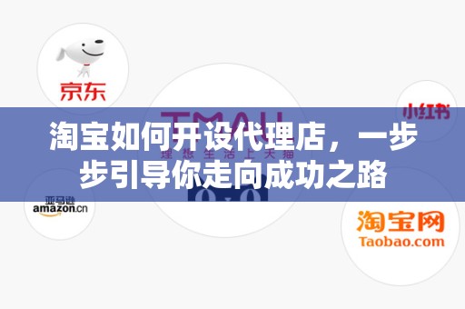 淘宝如何开设代理店，一步步引导你走向成功之路