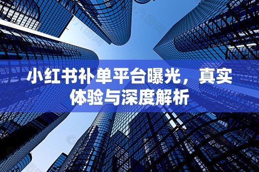 小红书补单平台曝光，真实体验与深度解析