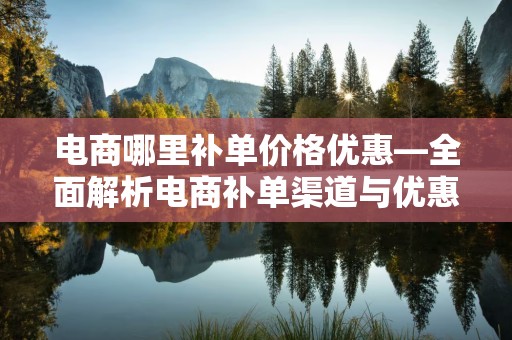 电商哪里补单价格优惠—全面解析电商补单渠道与优惠策略