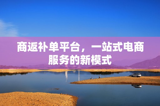 商返补单平台，一站式电商服务的新模式