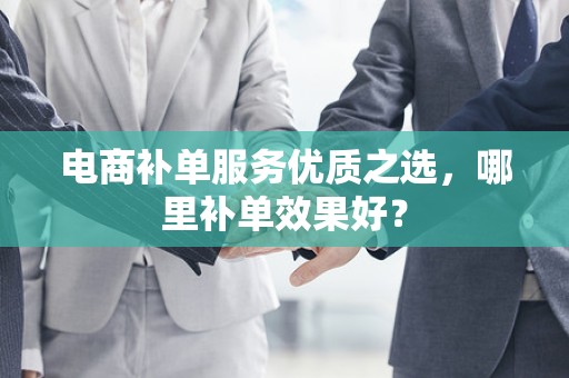 电商补单服务优质之选，哪里补单效果好？