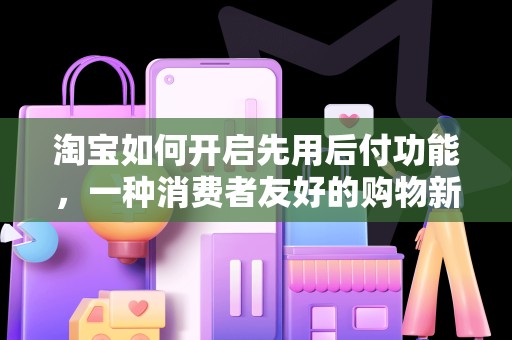 淘宝如何开启先用后付功能，一种消费者友好的购物新体验