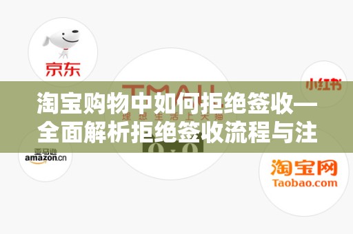 淘宝购物中如何拒绝签收—全面解析拒绝签收流程与注意事项