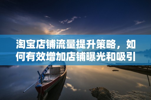 淘宝店铺流量提升策略，如何有效增加店铺曝光和吸引顾客