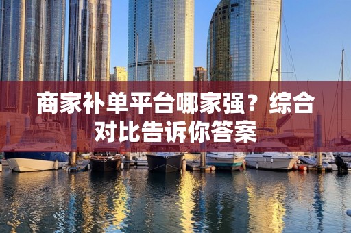商家补单平台哪家强？综合对比告诉你答案