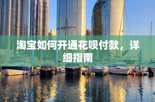 淘宝如何开通花呗付款，详细指南