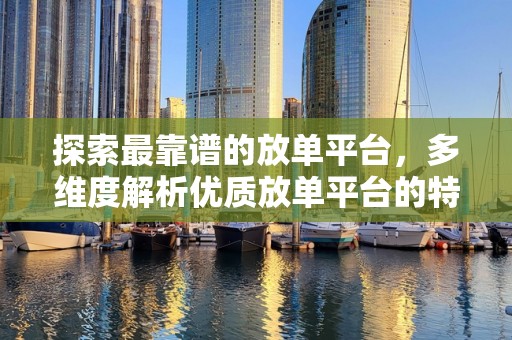 探索最靠谱的放单平台，多维度解析优质放单平台的特点