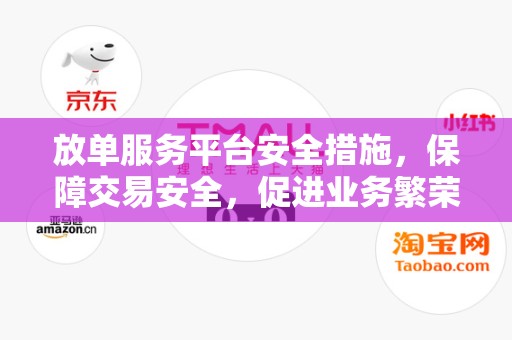 放单服务平台安全措施，保障交易安全，促进业务繁荣