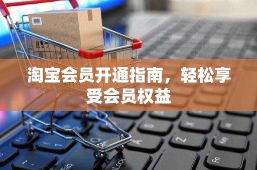 淘宝会员开通指南，轻松享受会员权益