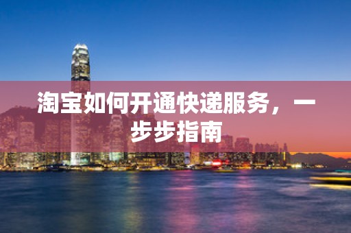淘宝如何开通快递服务，一步步指南