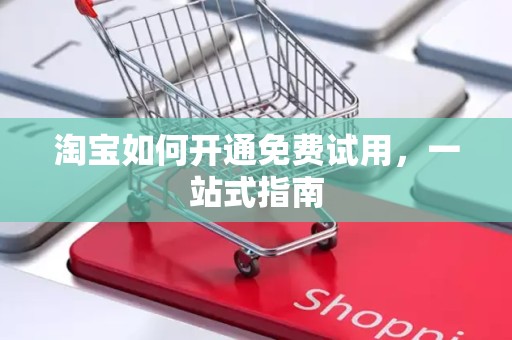 淘宝如何开通免费试用，一站式指南