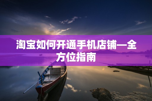 淘宝如何开通手机店铺—全方位指南