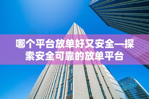 哪个平台放单好又安全—探索安全可靠的放单平台