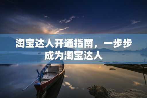 淘宝达人开通指南，一步步成为淘宝达人