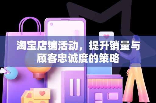 淘宝店铺活动，提升销量与顾客忠诚度的策略
