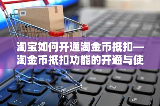 淘宝如何开通淘金币抵扣—淘金币抵扣功能的开通与使用指南