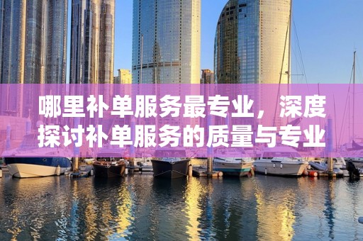哪里补单服务最专业，深度探讨补单服务的质量与专业性