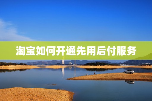 淘宝如何开通先用后付服务