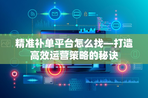 精准补单平台怎么找—打造高效运营策略的秘诀