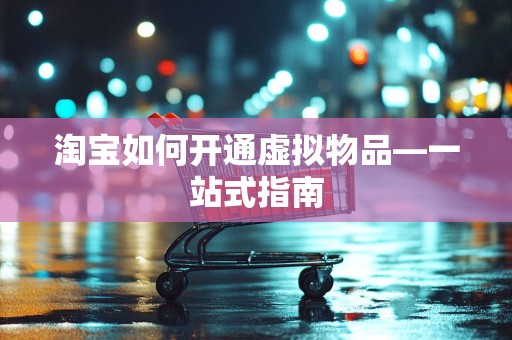 淘宝如何开通虚拟物品—一站式指南