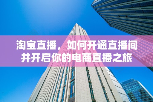 淘宝直播，如何开通直播间并开启你的电商直播之旅