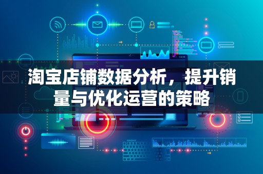 淘宝店铺数据分析，提升销量与优化运营的策略