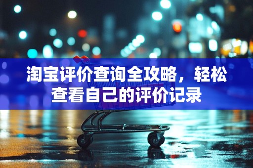 淘宝评价查询全攻略，轻松查看自己的评价记录