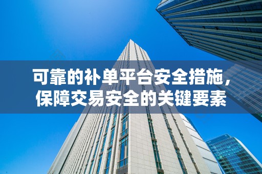 可靠的补单平台安全措施，保障交易安全的关键要素