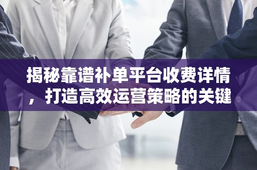 揭秘靠谱补单平台收费详情，打造高效运营策略的关键一环