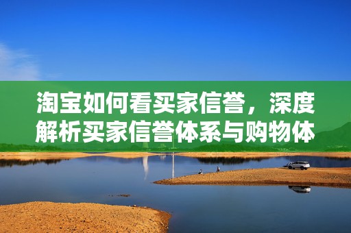 淘宝如何看买家信誉，深度解析买家信誉体系与购物体验