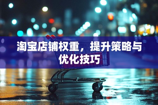 淘宝店铺权重，提升策略与优化技巧