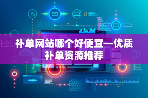 补单网站哪个好便宜—优质补单资源推荐