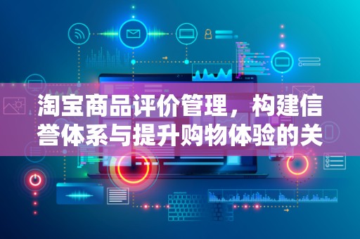淘宝商品评价管理，构建信誉体系与提升购物体验的关键