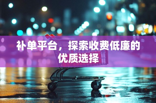 补单平台，探索收费低廉的优质选择