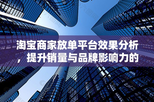 淘宝商家放单平台效果分析，提升销量与品牌影响力的双刃剑
