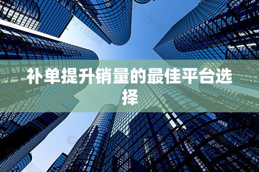 补单提升销量的最佳平台选择