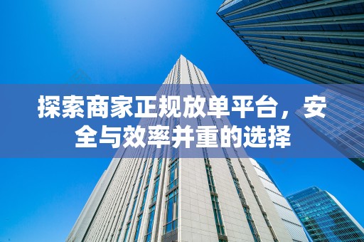 探索商家正规放单平台，安全与效率并重的选择