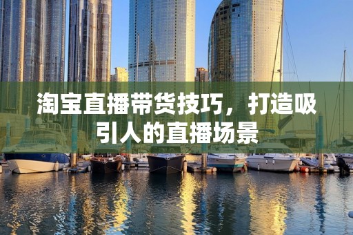 淘宝直播带货技巧，打造吸引人的直播场景