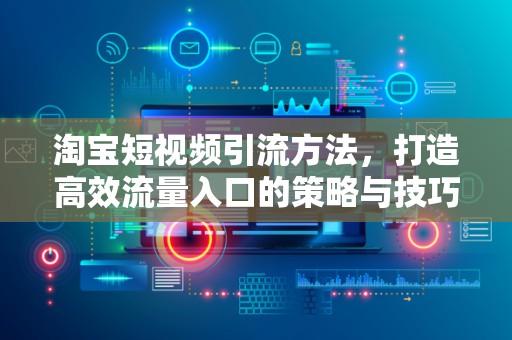 淘宝短视频引流方法，打造高效流量入口的策略与技巧