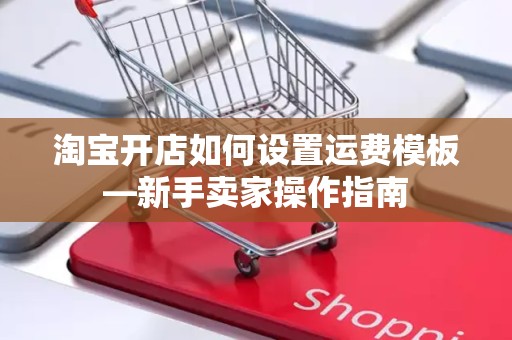 淘宝开店如何设置运费模板—新手卖家操作指南